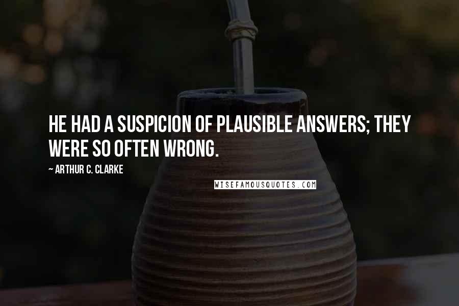 Arthur C. Clarke Quotes: He had a suspicion of plausible answers; they were so often wrong.
