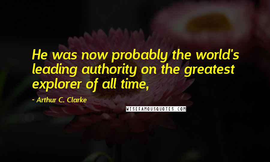 Arthur C. Clarke Quotes: He was now probably the world's leading authority on the greatest explorer of all time,