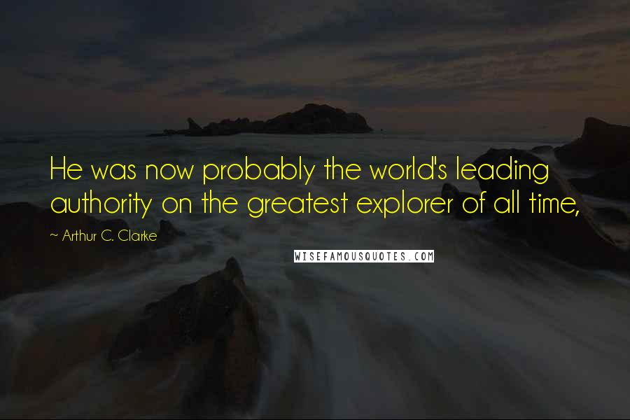 Arthur C. Clarke Quotes: He was now probably the world's leading authority on the greatest explorer of all time,