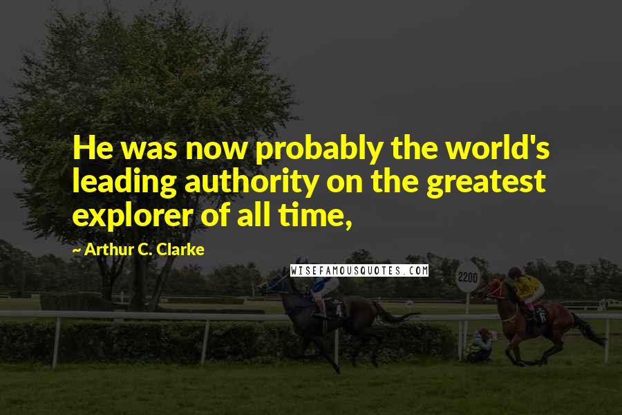 Arthur C. Clarke Quotes: He was now probably the world's leading authority on the greatest explorer of all time,