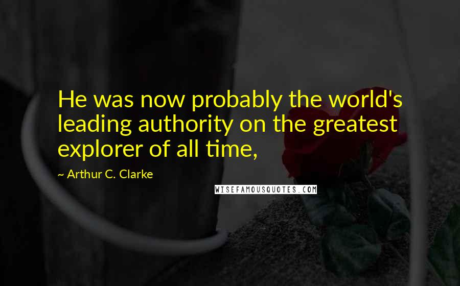 Arthur C. Clarke Quotes: He was now probably the world's leading authority on the greatest explorer of all time,