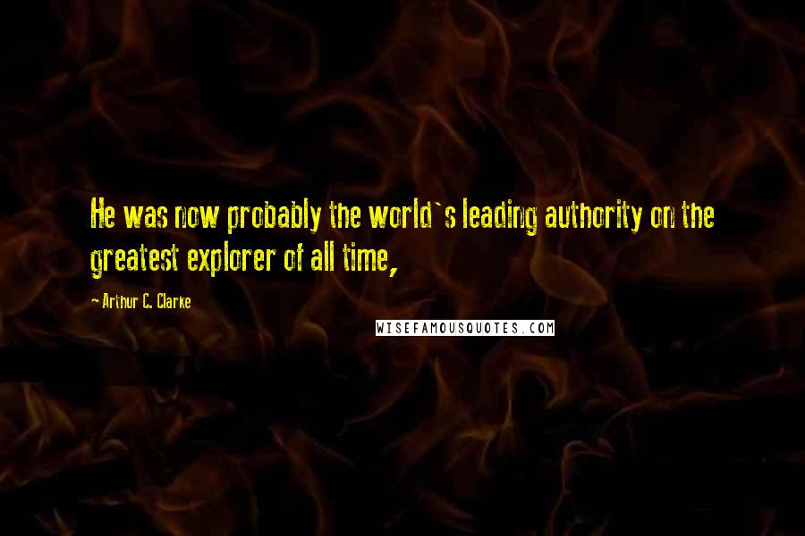 Arthur C. Clarke Quotes: He was now probably the world's leading authority on the greatest explorer of all time,