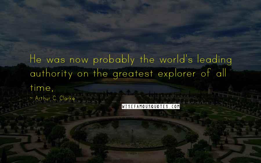 Arthur C. Clarke Quotes: He was now probably the world's leading authority on the greatest explorer of all time,