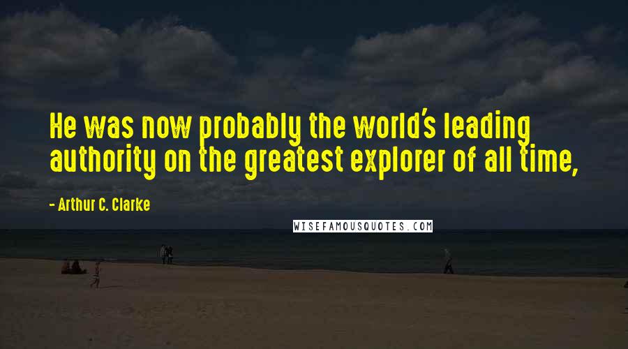 Arthur C. Clarke Quotes: He was now probably the world's leading authority on the greatest explorer of all time,