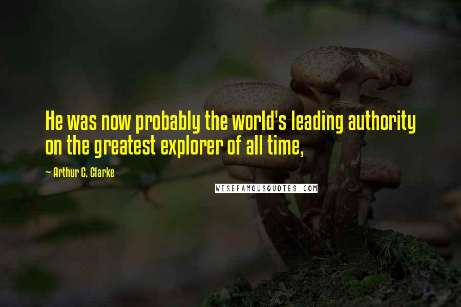 Arthur C. Clarke Quotes: He was now probably the world's leading authority on the greatest explorer of all time,