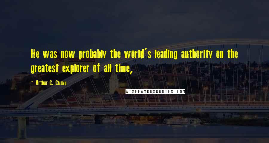 Arthur C. Clarke Quotes: He was now probably the world's leading authority on the greatest explorer of all time,