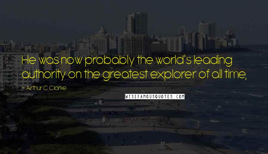 Arthur C. Clarke Quotes: He was now probably the world's leading authority on the greatest explorer of all time,