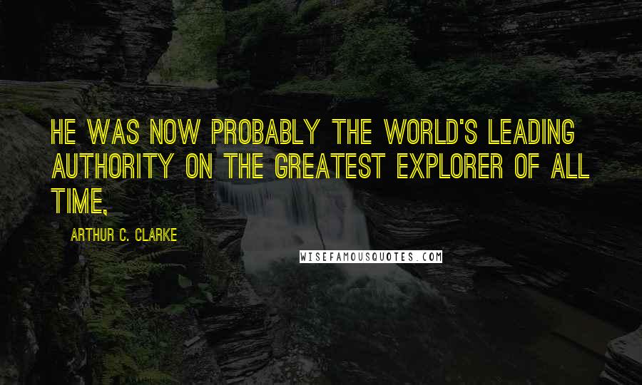 Arthur C. Clarke Quotes: He was now probably the world's leading authority on the greatest explorer of all time,