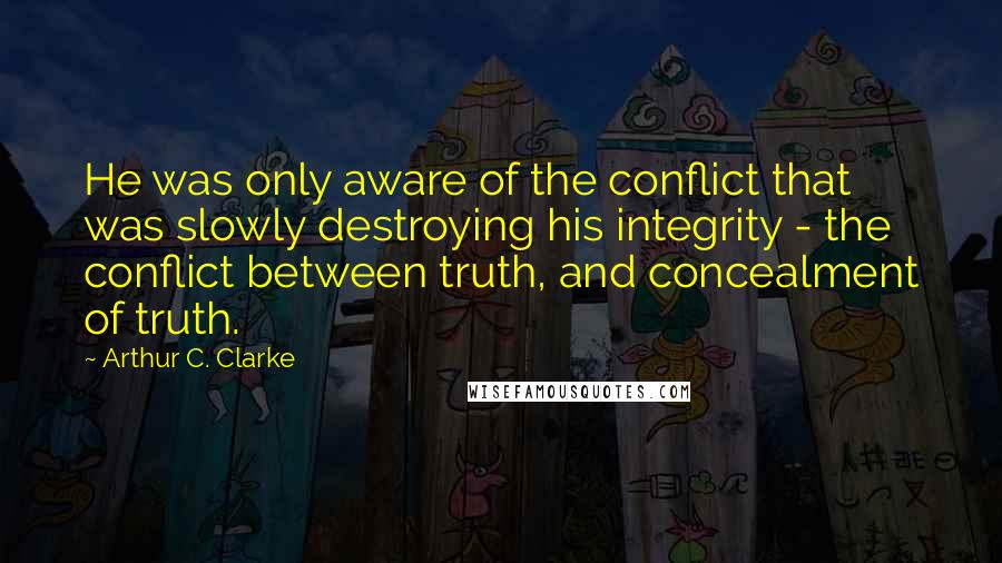 Arthur C. Clarke Quotes: He was only aware of the conflict that was slowly destroying his integrity - the conflict between truth, and concealment of truth.