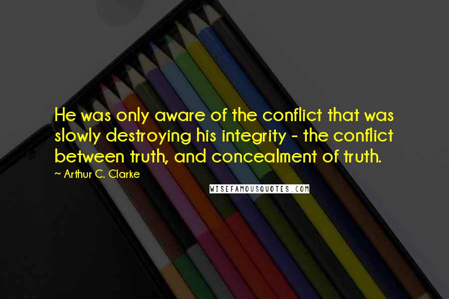 Arthur C. Clarke Quotes: He was only aware of the conflict that was slowly destroying his integrity - the conflict between truth, and concealment of truth.