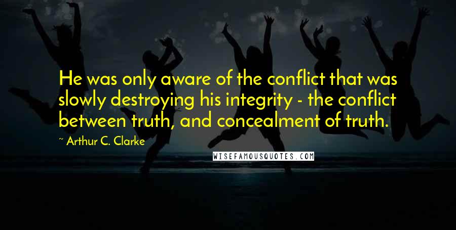 Arthur C. Clarke Quotes: He was only aware of the conflict that was slowly destroying his integrity - the conflict between truth, and concealment of truth.