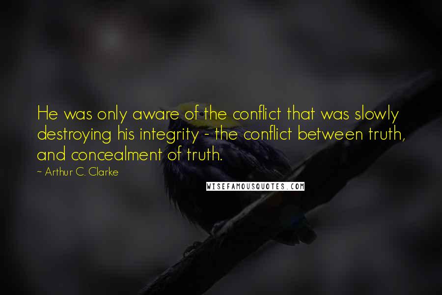 Arthur C. Clarke Quotes: He was only aware of the conflict that was slowly destroying his integrity - the conflict between truth, and concealment of truth.