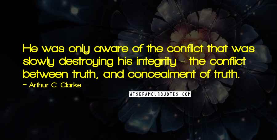 Arthur C. Clarke Quotes: He was only aware of the conflict that was slowly destroying his integrity - the conflict between truth, and concealment of truth.