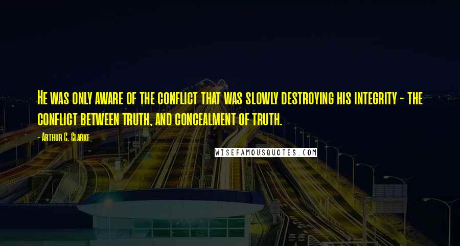 Arthur C. Clarke Quotes: He was only aware of the conflict that was slowly destroying his integrity - the conflict between truth, and concealment of truth.