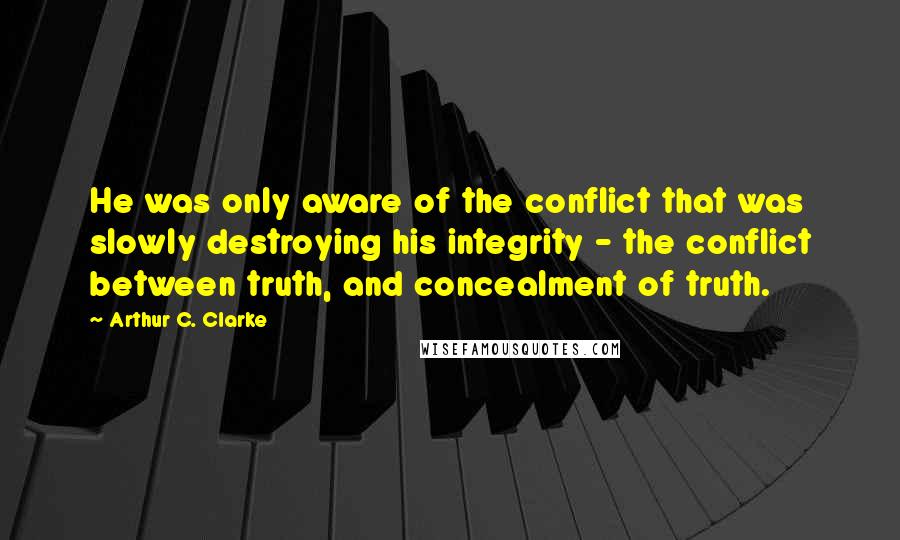 Arthur C. Clarke Quotes: He was only aware of the conflict that was slowly destroying his integrity - the conflict between truth, and concealment of truth.