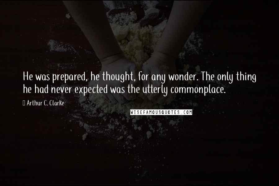 Arthur C. Clarke Quotes: He was prepared, he thought, for any wonder. The only thing he had never expected was the utterly commonplace.