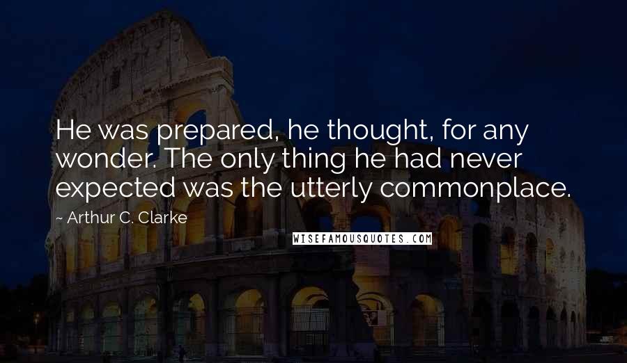 Arthur C. Clarke Quotes: He was prepared, he thought, for any wonder. The only thing he had never expected was the utterly commonplace.