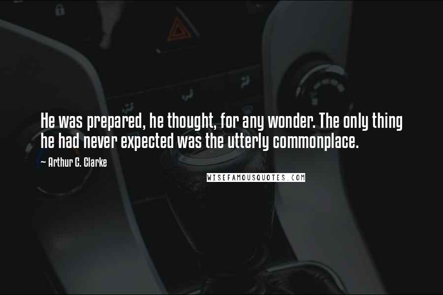 Arthur C. Clarke Quotes: He was prepared, he thought, for any wonder. The only thing he had never expected was the utterly commonplace.