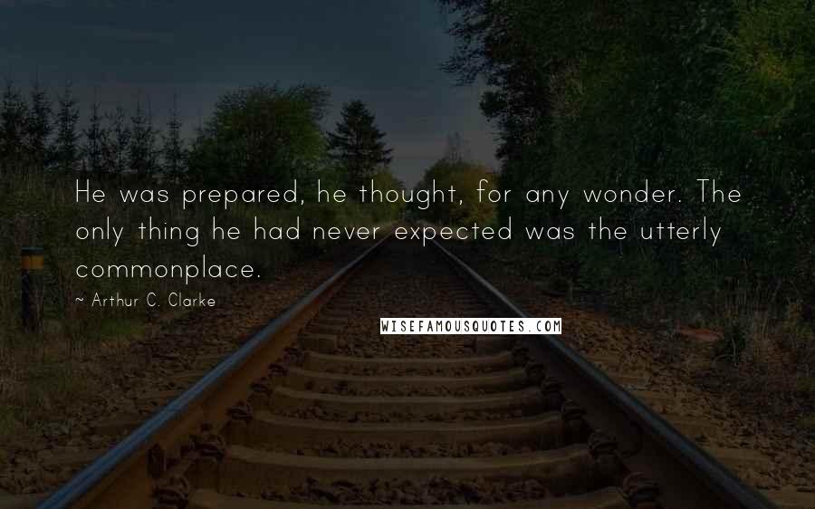 Arthur C. Clarke Quotes: He was prepared, he thought, for any wonder. The only thing he had never expected was the utterly commonplace.