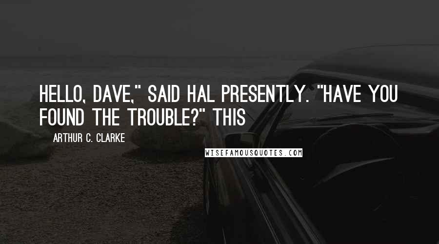 Arthur C. Clarke Quotes: Hello, Dave," said Hal presently. "Have you found the trouble?" This