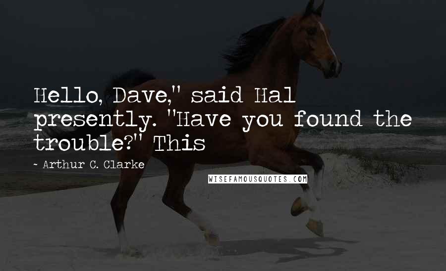 Arthur C. Clarke Quotes: Hello, Dave," said Hal presently. "Have you found the trouble?" This