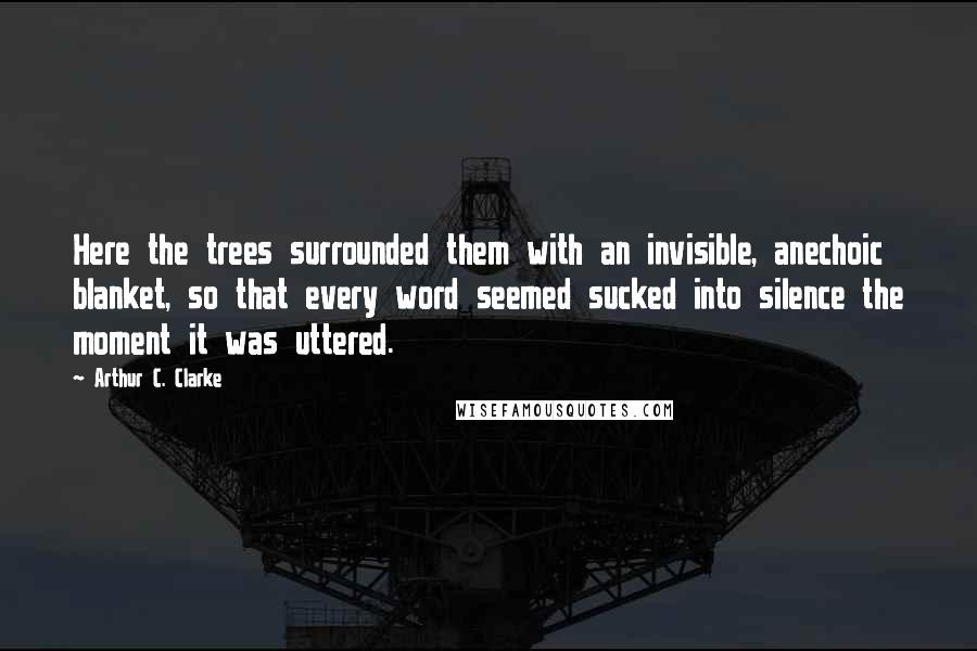 Arthur C. Clarke Quotes: Here the trees surrounded them with an invisible, anechoic blanket, so that every word seemed sucked into silence the moment it was uttered.