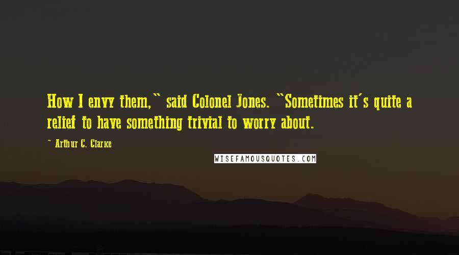Arthur C. Clarke Quotes: How I envy them," said Colonel Jones. "Sometimes it's quite a relief to have something trivial to worry about.