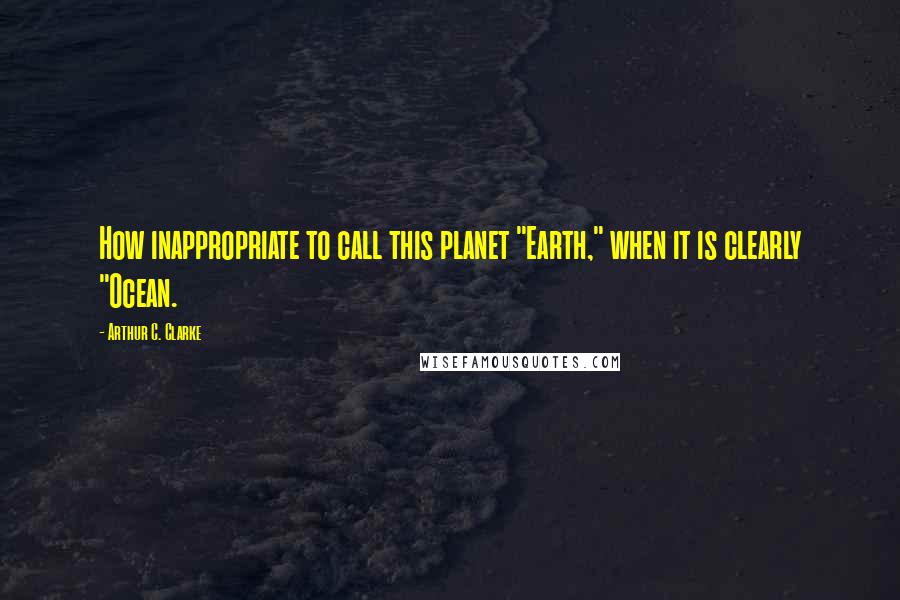 Arthur C. Clarke Quotes: How inappropriate to call this planet "Earth," when it is clearly "Ocean.