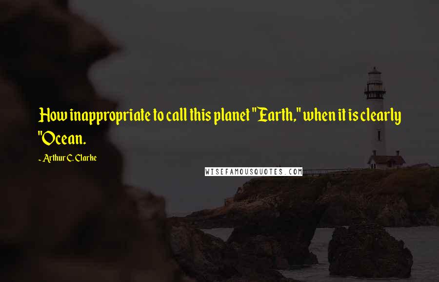Arthur C. Clarke Quotes: How inappropriate to call this planet "Earth," when it is clearly "Ocean.