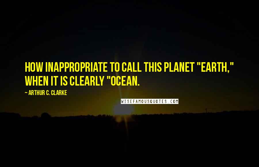 Arthur C. Clarke Quotes: How inappropriate to call this planet "Earth," when it is clearly "Ocean.