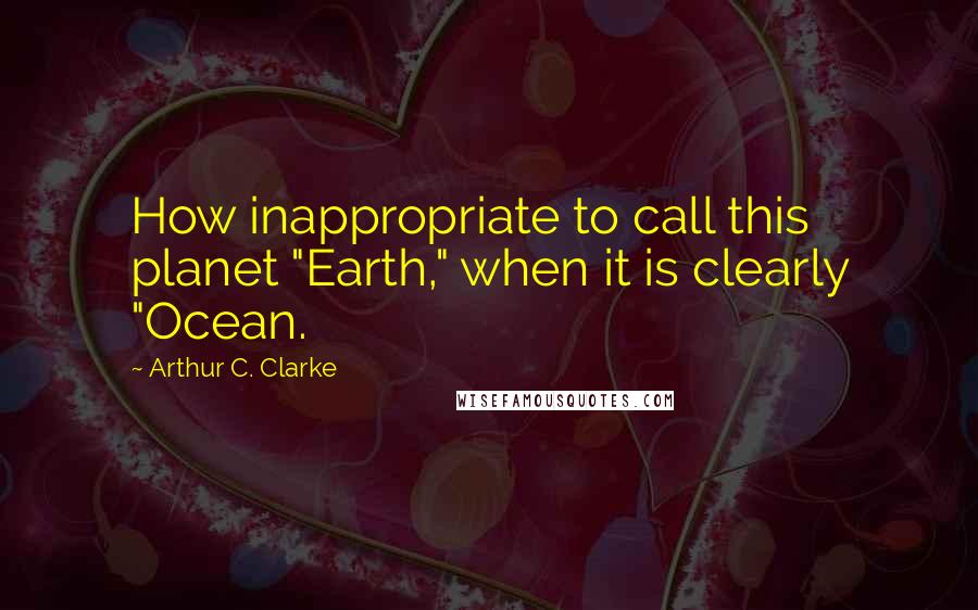 Arthur C. Clarke Quotes: How inappropriate to call this planet "Earth," when it is clearly "Ocean.