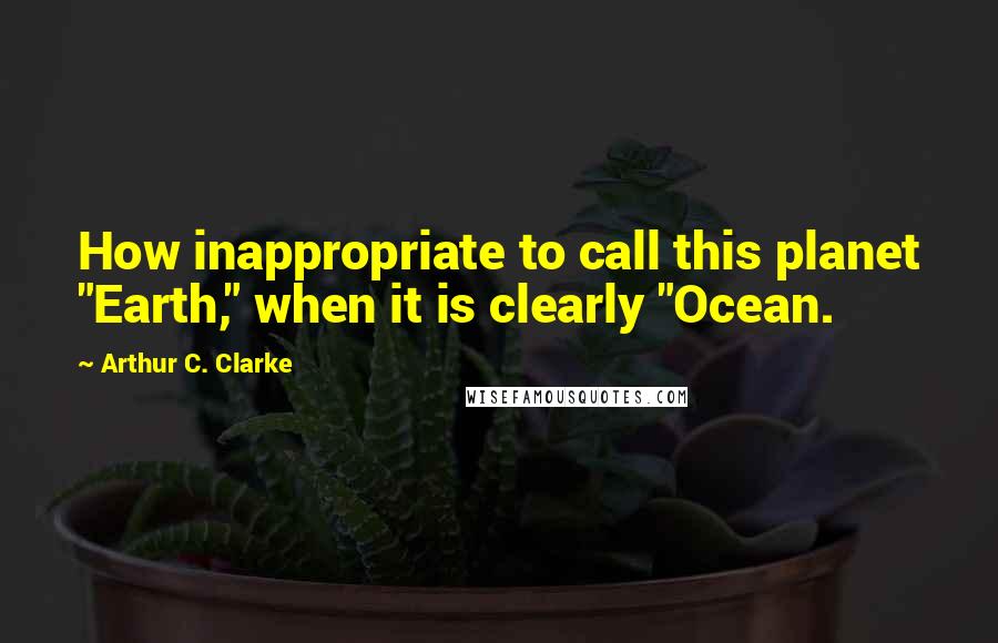 Arthur C. Clarke Quotes: How inappropriate to call this planet "Earth," when it is clearly "Ocean.