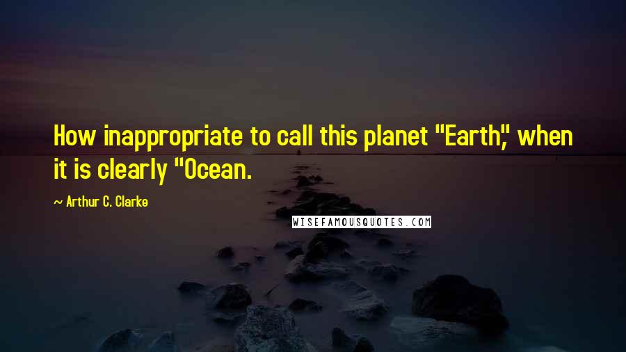 Arthur C. Clarke Quotes: How inappropriate to call this planet "Earth," when it is clearly "Ocean.