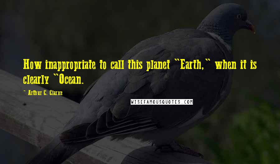 Arthur C. Clarke Quotes: How inappropriate to call this planet "Earth," when it is clearly "Ocean.