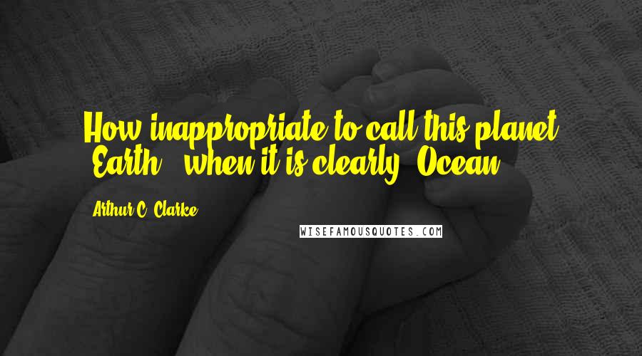 Arthur C. Clarke Quotes: How inappropriate to call this planet "Earth," when it is clearly "Ocean.