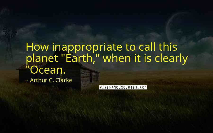 Arthur C. Clarke Quotes: How inappropriate to call this planet "Earth," when it is clearly "Ocean.