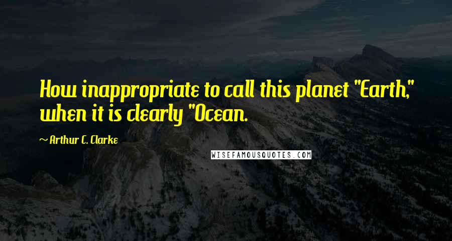 Arthur C. Clarke Quotes: How inappropriate to call this planet "Earth," when it is clearly "Ocean.