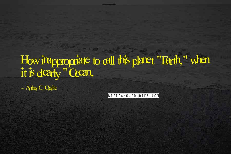 Arthur C. Clarke Quotes: How inappropriate to call this planet "Earth," when it is clearly "Ocean.