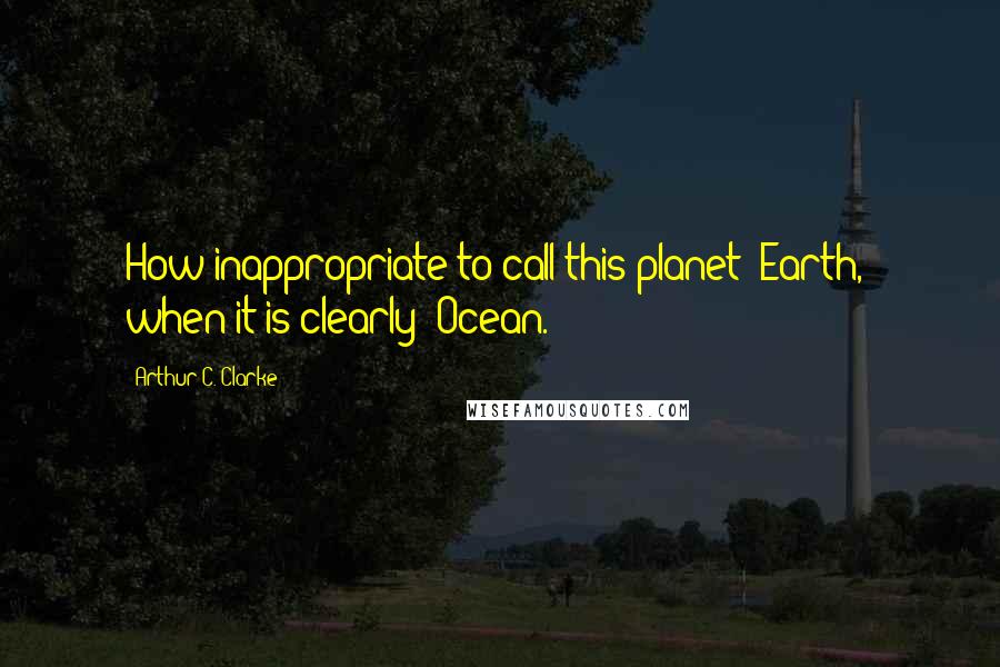 Arthur C. Clarke Quotes: How inappropriate to call this planet "Earth," when it is clearly "Ocean.