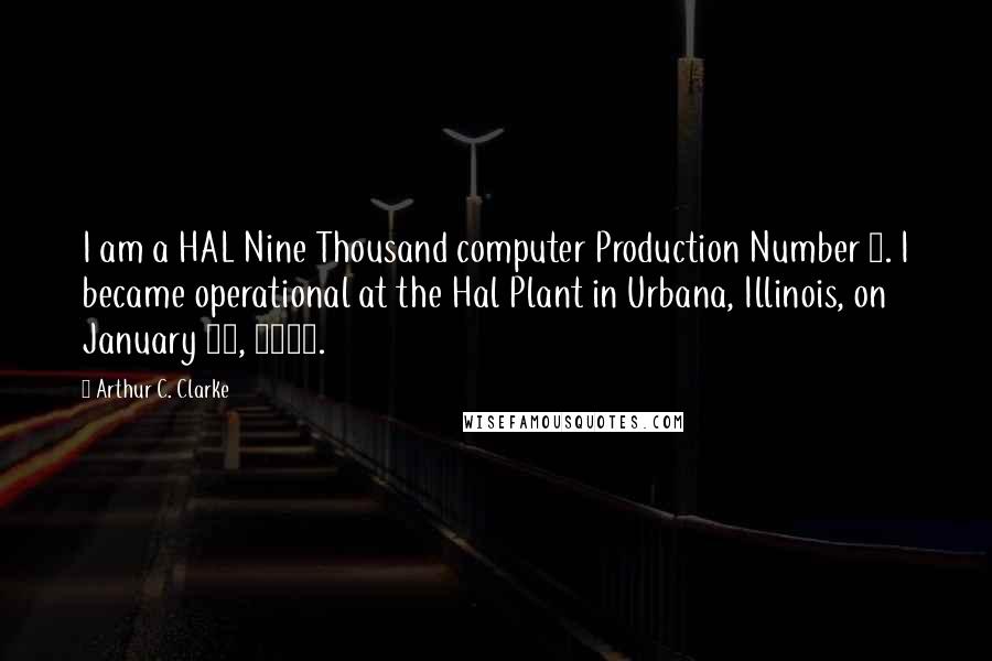 Arthur C. Clarke Quotes: I am a HAL Nine Thousand computer Production Number 3. I became operational at the Hal Plant in Urbana, Illinois, on January 12, 1997.