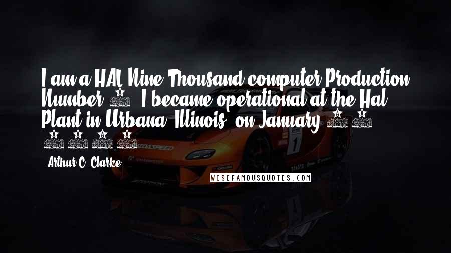 Arthur C. Clarke Quotes: I am a HAL Nine Thousand computer Production Number 3. I became operational at the Hal Plant in Urbana, Illinois, on January 12, 1997.