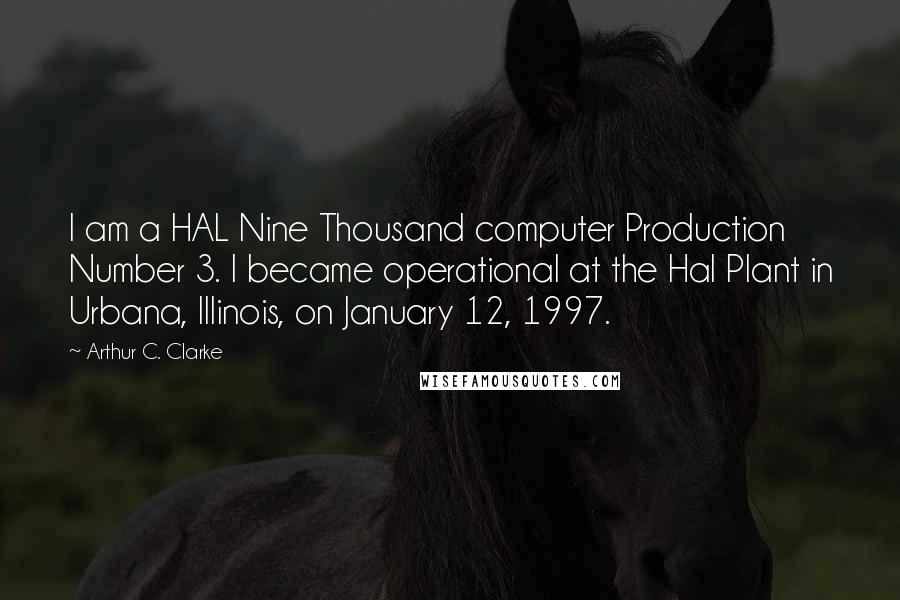 Arthur C. Clarke Quotes: I am a HAL Nine Thousand computer Production Number 3. I became operational at the Hal Plant in Urbana, Illinois, on January 12, 1997.