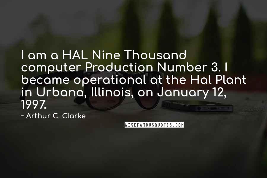 Arthur C. Clarke Quotes: I am a HAL Nine Thousand computer Production Number 3. I became operational at the Hal Plant in Urbana, Illinois, on January 12, 1997.