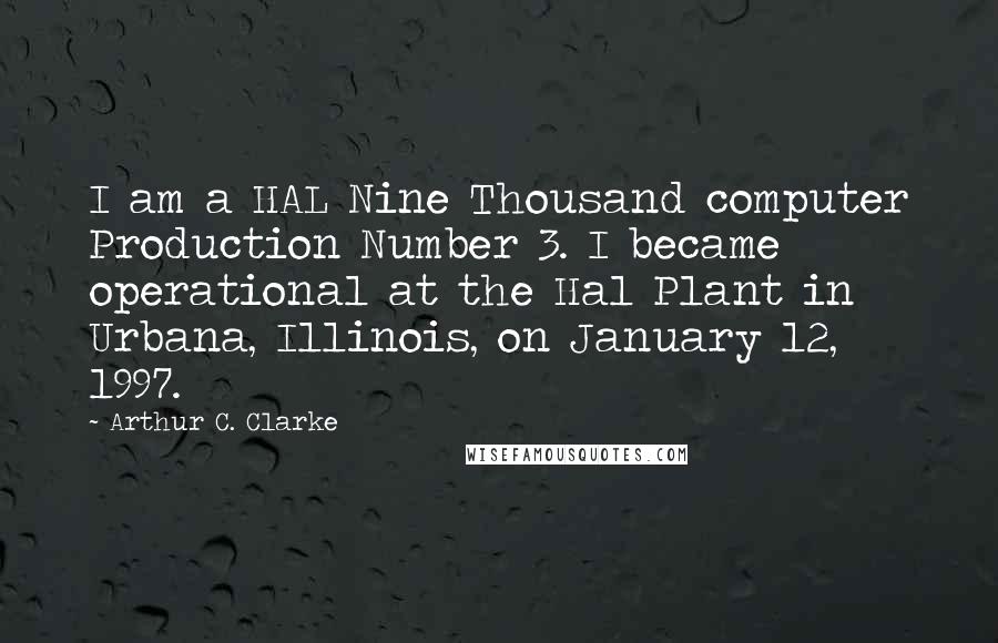 Arthur C. Clarke Quotes: I am a HAL Nine Thousand computer Production Number 3. I became operational at the Hal Plant in Urbana, Illinois, on January 12, 1997.