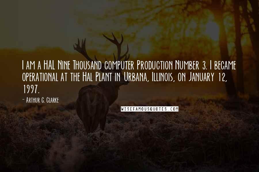 Arthur C. Clarke Quotes: I am a HAL Nine Thousand computer Production Number 3. I became operational at the Hal Plant in Urbana, Illinois, on January 12, 1997.