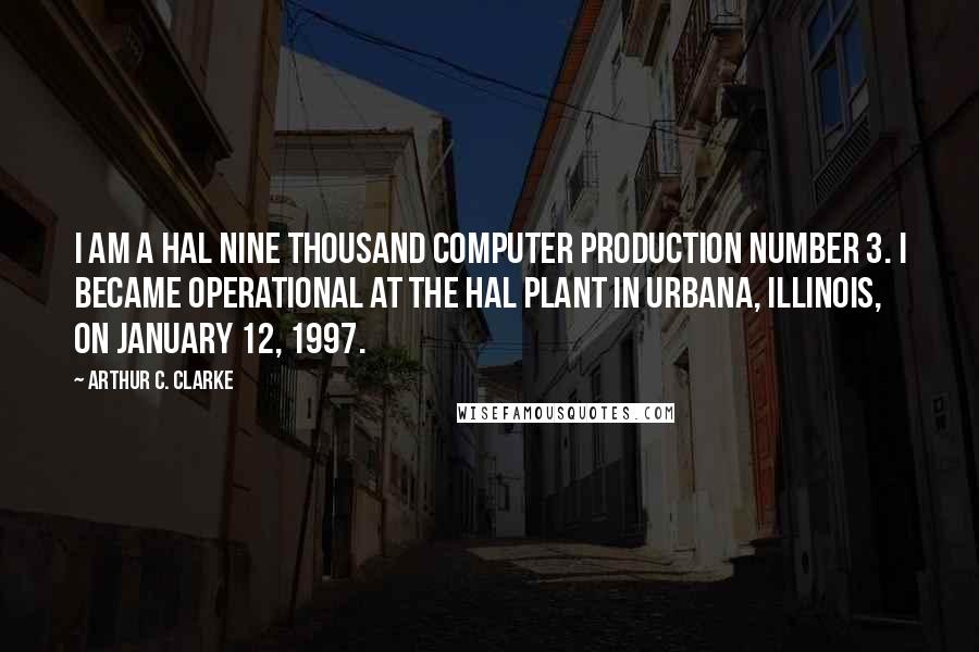 Arthur C. Clarke Quotes: I am a HAL Nine Thousand computer Production Number 3. I became operational at the Hal Plant in Urbana, Illinois, on January 12, 1997.