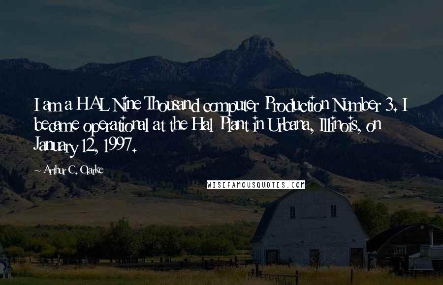 Arthur C. Clarke Quotes: I am a HAL Nine Thousand computer Production Number 3. I became operational at the Hal Plant in Urbana, Illinois, on January 12, 1997.