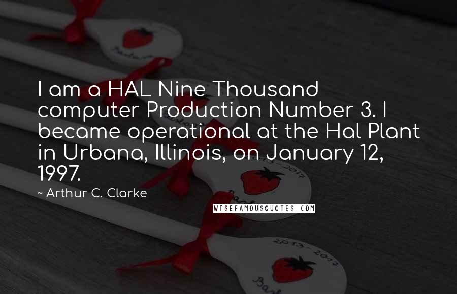 Arthur C. Clarke Quotes: I am a HAL Nine Thousand computer Production Number 3. I became operational at the Hal Plant in Urbana, Illinois, on January 12, 1997.