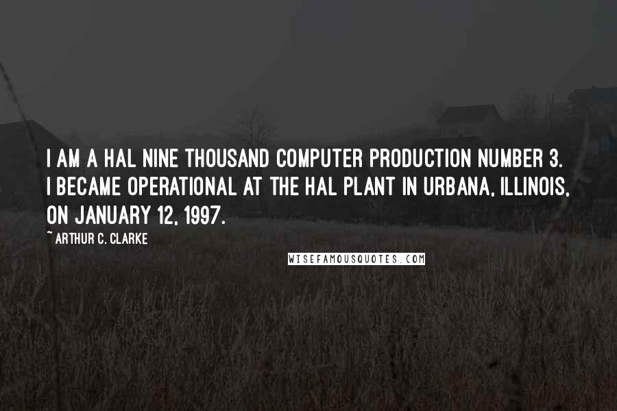 Arthur C. Clarke Quotes: I am a HAL Nine Thousand computer Production Number 3. I became operational at the Hal Plant in Urbana, Illinois, on January 12, 1997.