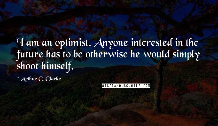 Arthur C. Clarke Quotes: I am an optimist. Anyone interested in the future has to be otherwise he would simply shoot himself.